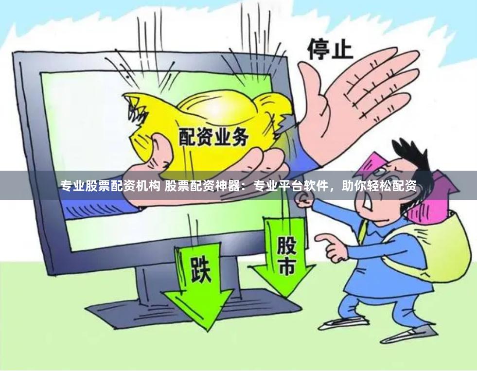 专业股票配资机构 股票配资神器：专业平台软件，助你轻松配资
