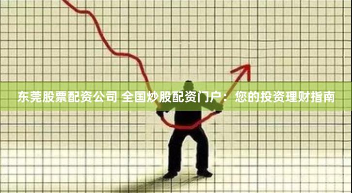 东莞股票配资公司 全国炒股配资门户：您的投资理财指南