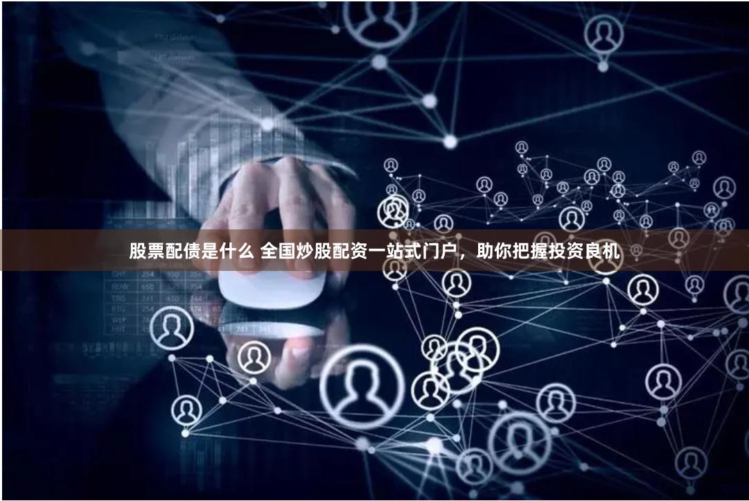 股票配债是什么 全国炒股配资一站式门户，助你把握投资良机