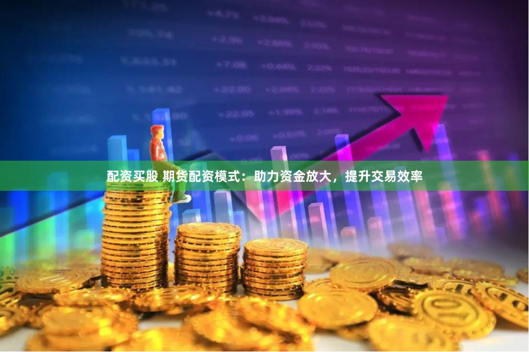 配资买股 期货配资模式：助力资金放大，提升交易效率