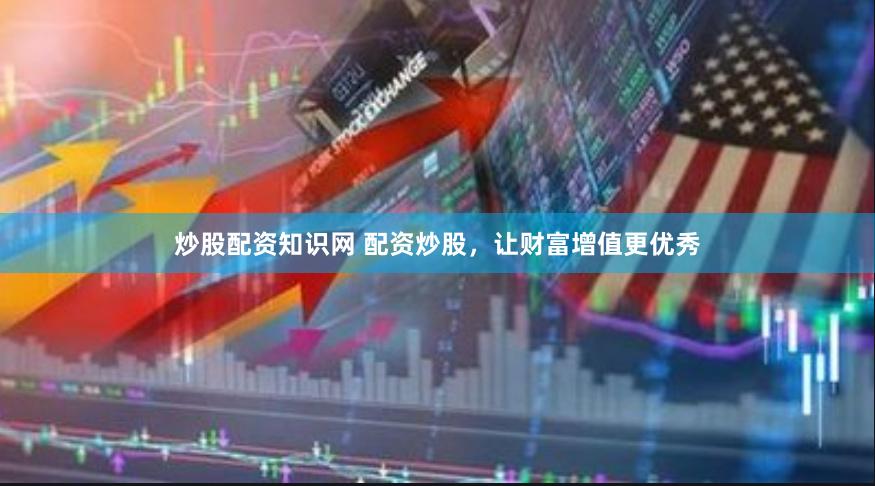 炒股配资知识网 配资炒股，让财富增值更优秀