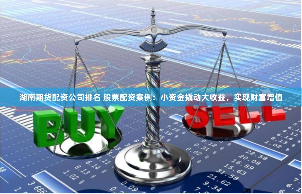 湖南期货配资公司排名 股票配资案例：小资金撬动大收益，实现财富增值