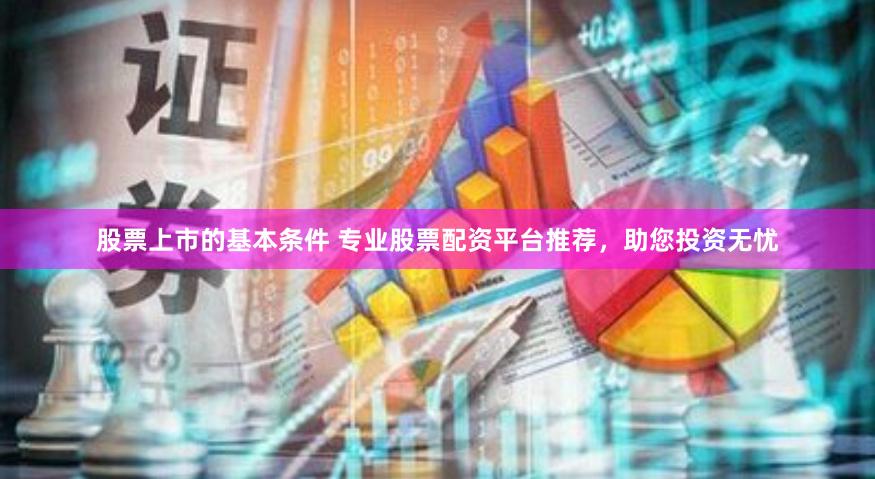 股票上市的基本条件 专业股票配资平台推荐，助您投资无忧