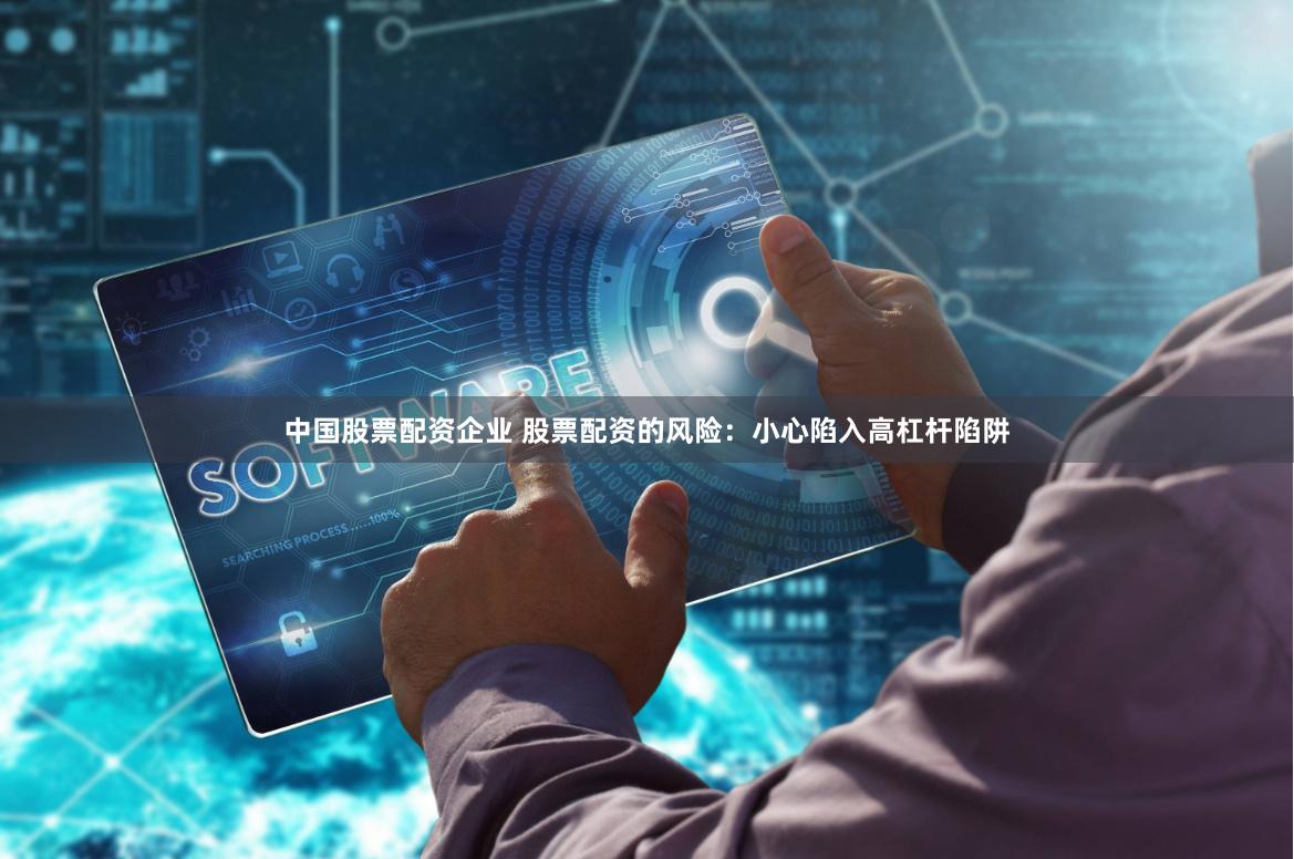 中国股票配资企业 股票配资的风险：小心陷入高杠杆陷阱