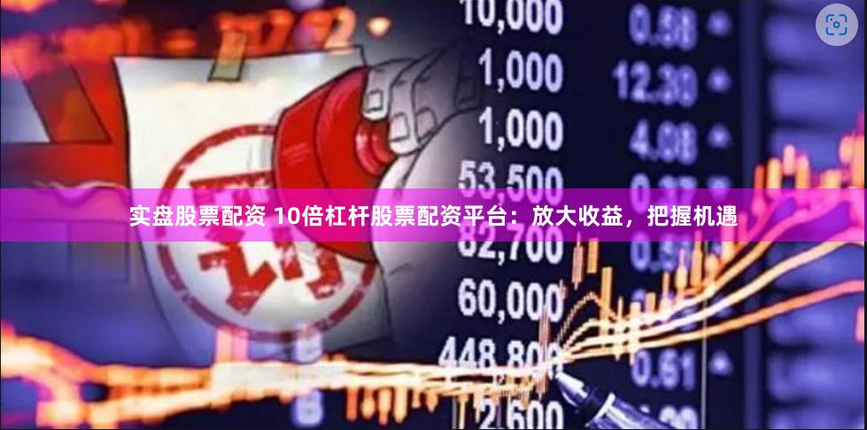 实盘股票配资 10倍杠杆股票配资平台：放大收益，把握机遇