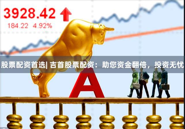 股票配资首选| 吉首股票配资：助您资金翻倍，投资无忧