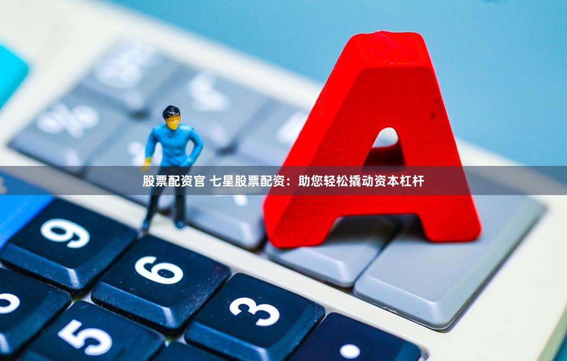 股票配资官 七星股票配资：助您轻松撬动资本杠杆