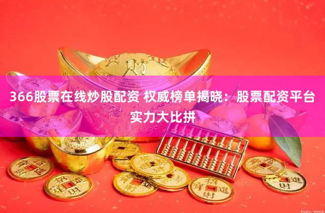 366股票在线炒股配资 权威榜单揭晓：股票配资平台实力大比拼