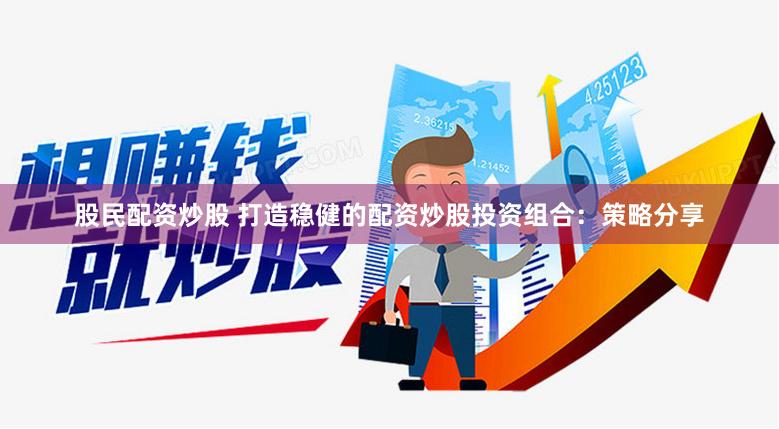 股民配资炒股 打造稳健的配资炒股投资组合：策略分享