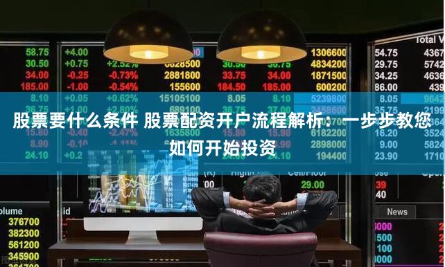 股票要什么条件 股票配资开户流程解析：一步步教您如何开始投资