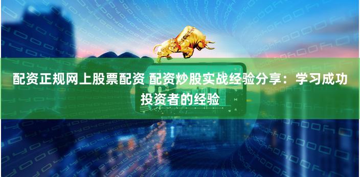 配资正规网上股票配资 配资炒股实战经验分享：学习成功投资者的经验