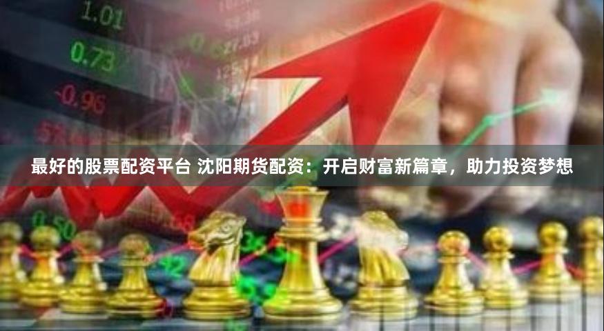 最好的股票配资平台 沈阳期货配资：开启财富新篇章，助力投资梦想