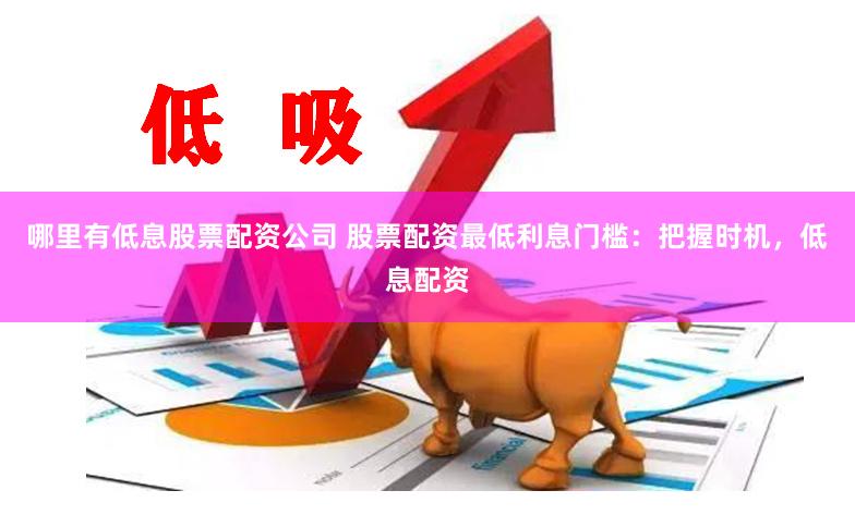 哪里有低息股票配资公司 股票配资最低利息门槛：把握时机，低息配资