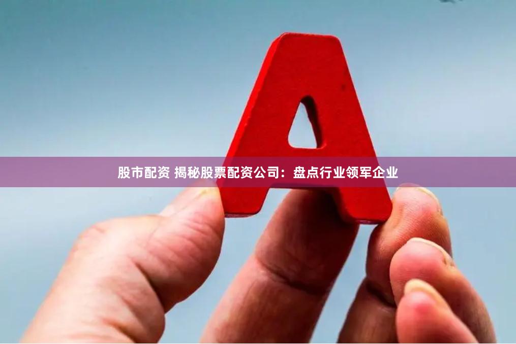 股市配资 揭秘股票配资公司：盘点行业领军企业