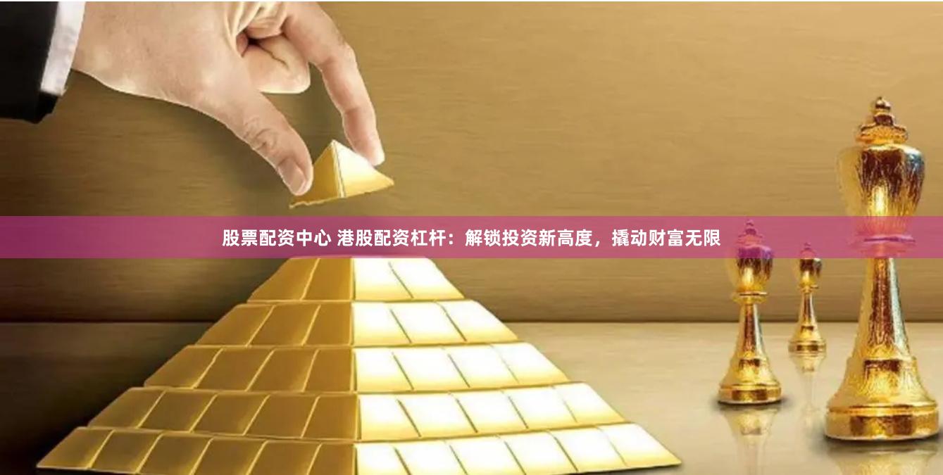 股票配资中心 港股配资杠杆：解锁投资新高度，撬动财富无限