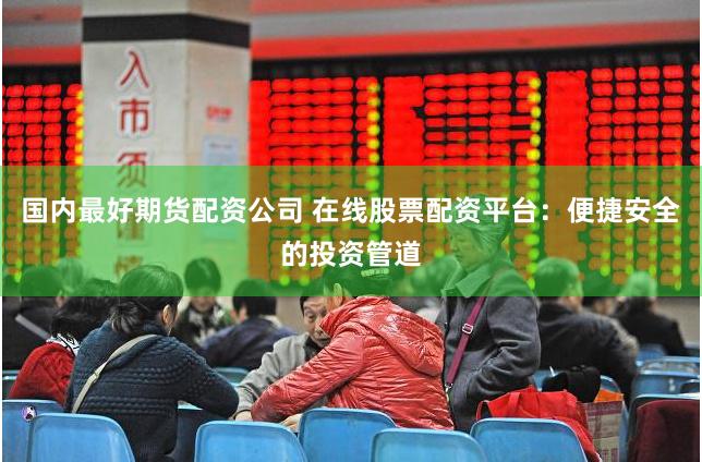 国内最好期货配资公司 在线股票配资平台：便捷安全的投资管道