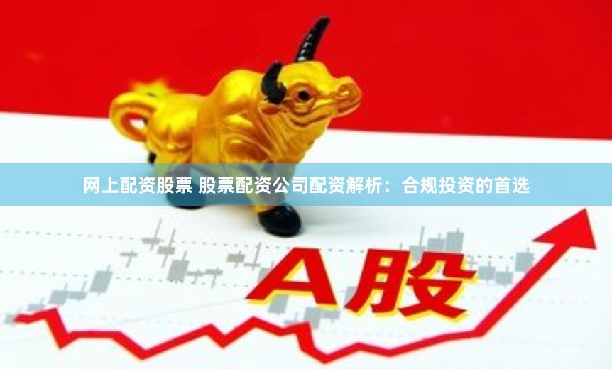 网上配资股票 股票配资公司配资解析：合规投资的首选