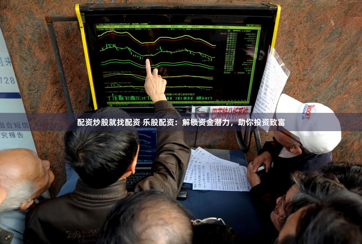 配资炒股就找配资 乐股配资：解锁资金潜力，助你投资致富