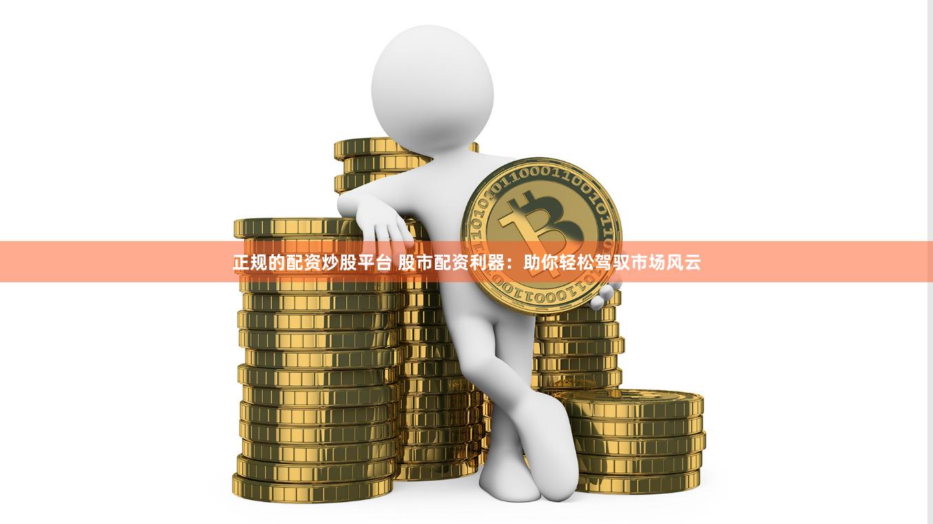正规的配资炒股平台 股市配资利器：助你轻松驾驭市场风云