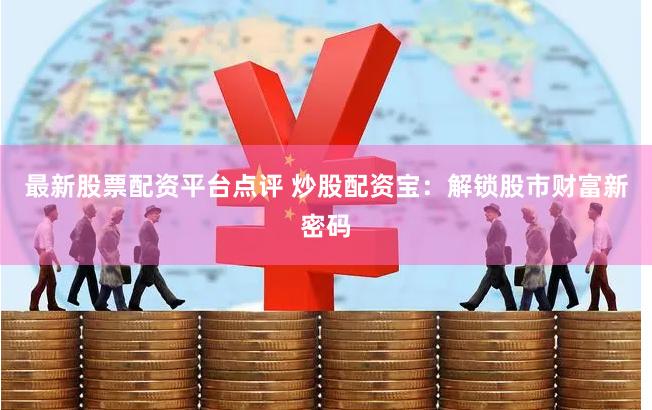 最新股票配资平台点评 炒股配资宝：解锁股市财富新密码