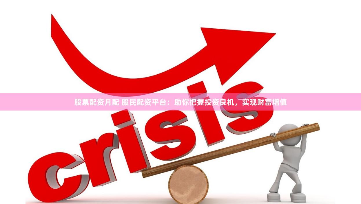 股票配资月配 股民配资平台：助你把握投资良机，实现财富增值