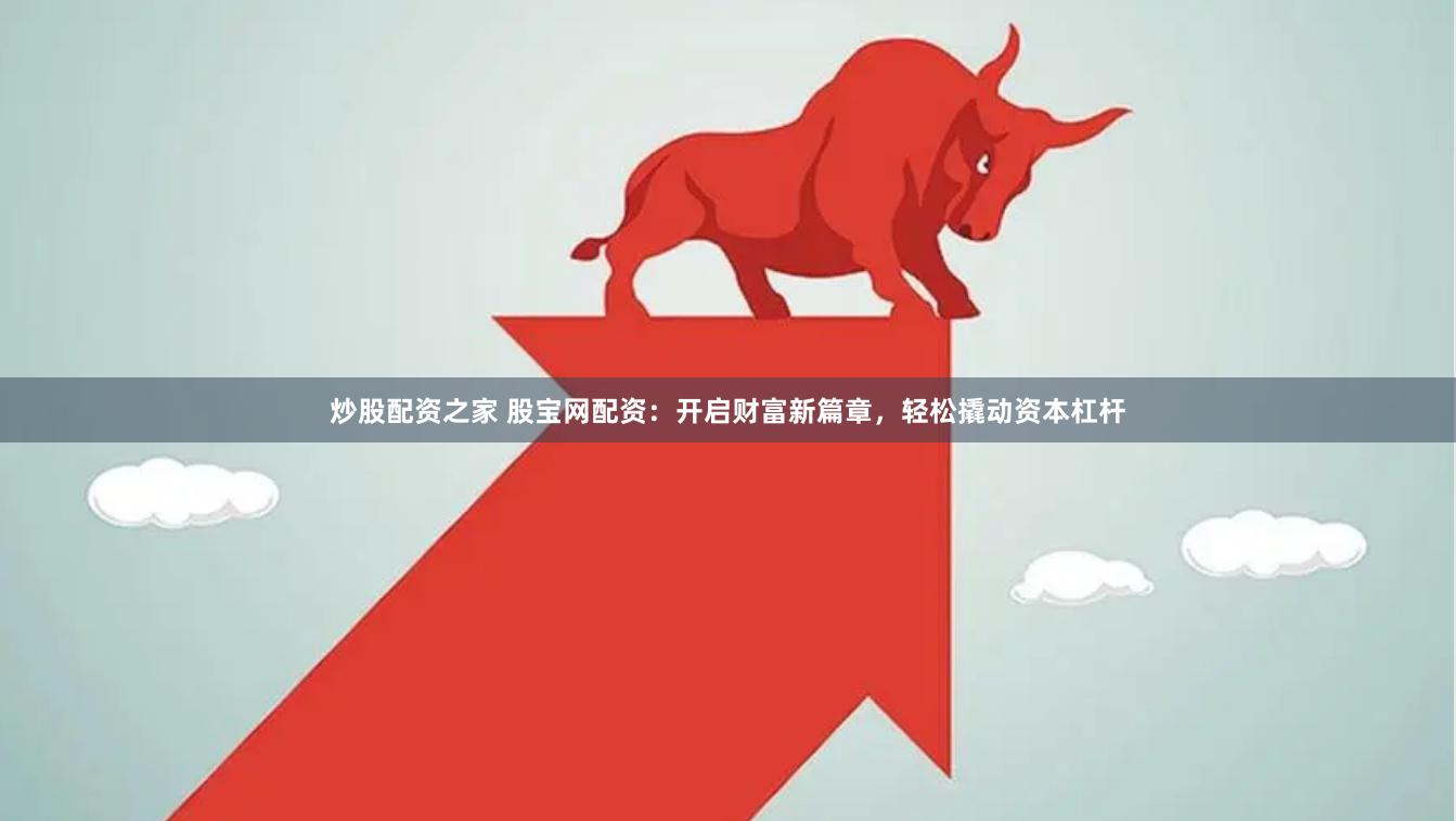 炒股配资之家 股宝网配资：开启财富新篇章，轻松撬动资本杠杆