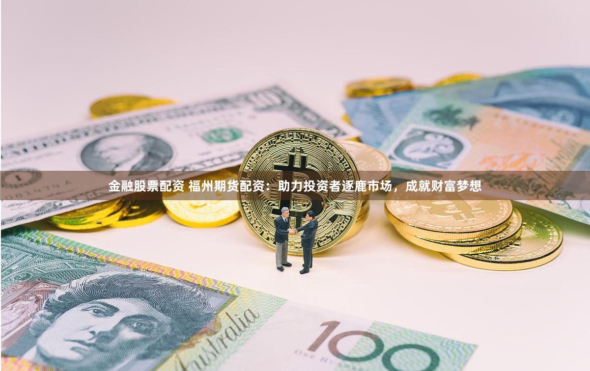 金融股票配资 福州期货配资：助力投资者逐鹿市场，成就财富梦想
