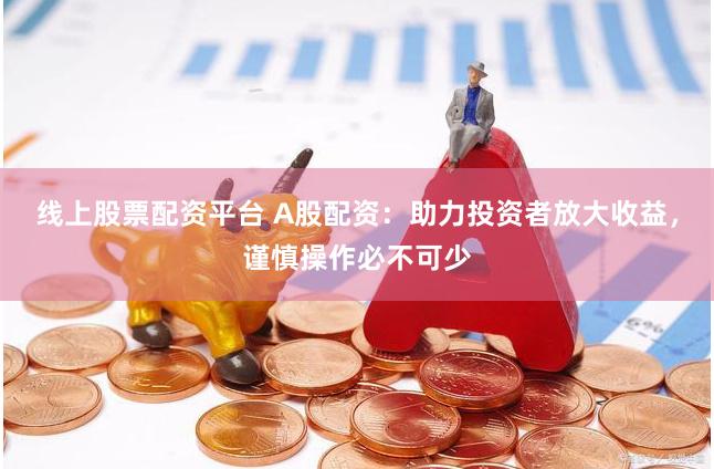 线上股票配资平台 A股配资：助力投资者放大收益，谨慎操作必不可少