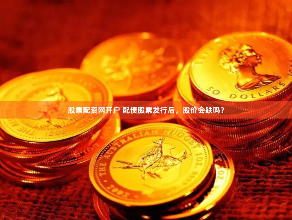 股票配资网开户 配债股票发行后，股价会跌吗？