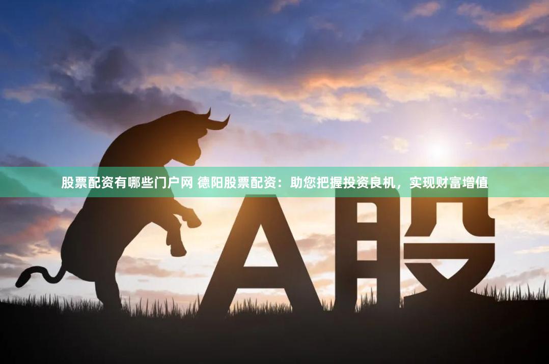 股票配资有哪些门户网 德阳股票配资：助您把握投资良机，实现财富增值