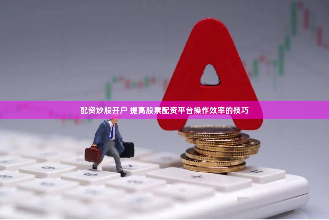 配资炒股开户 提高股票配资平台操作效率的技巧