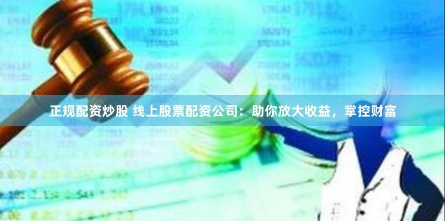 正规配资炒股 线上股票配资公司：助你放大收益，掌控财富