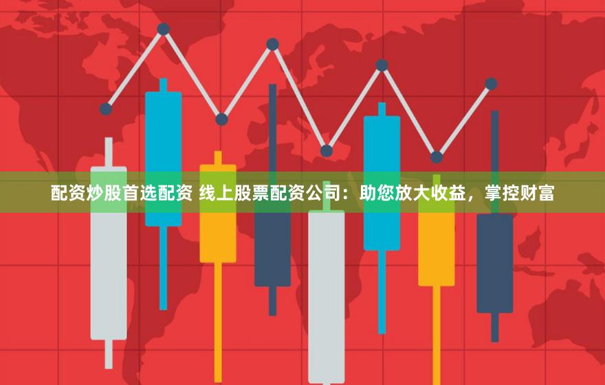 配资炒股首选配资 线上股票配资公司：助您放大收益，掌控财富