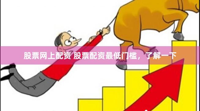 股票网上配资 股票配资最低门槛，了解一下