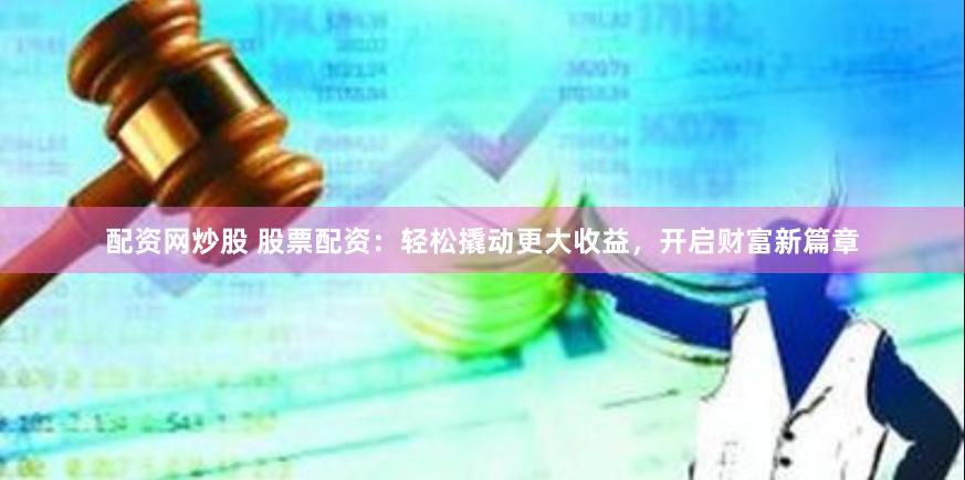 配资网炒股 股票配资：轻松撬动更大收益，开启财富新篇章
