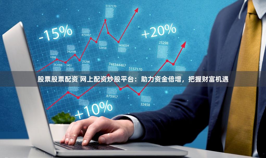 股票股票配资 网上配资炒股平台：助力资金倍增，把握财富机遇