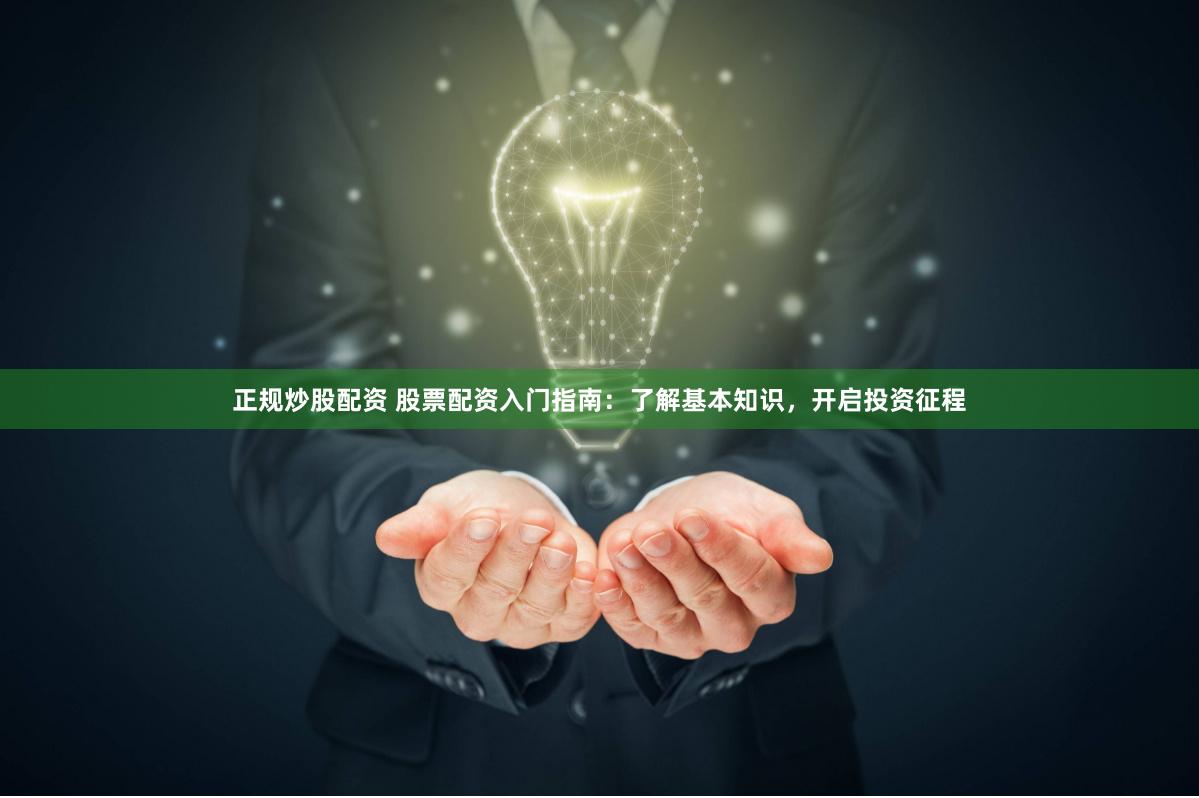 正规炒股配资 股票配资入门指南：了解基本知识，开启投资征程
