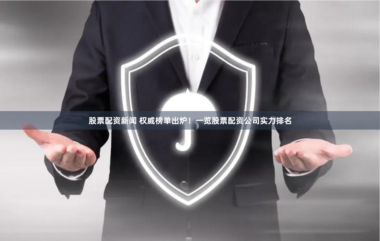 股票配资新闻 权威榜单出炉！一览股票配资公司实力排名