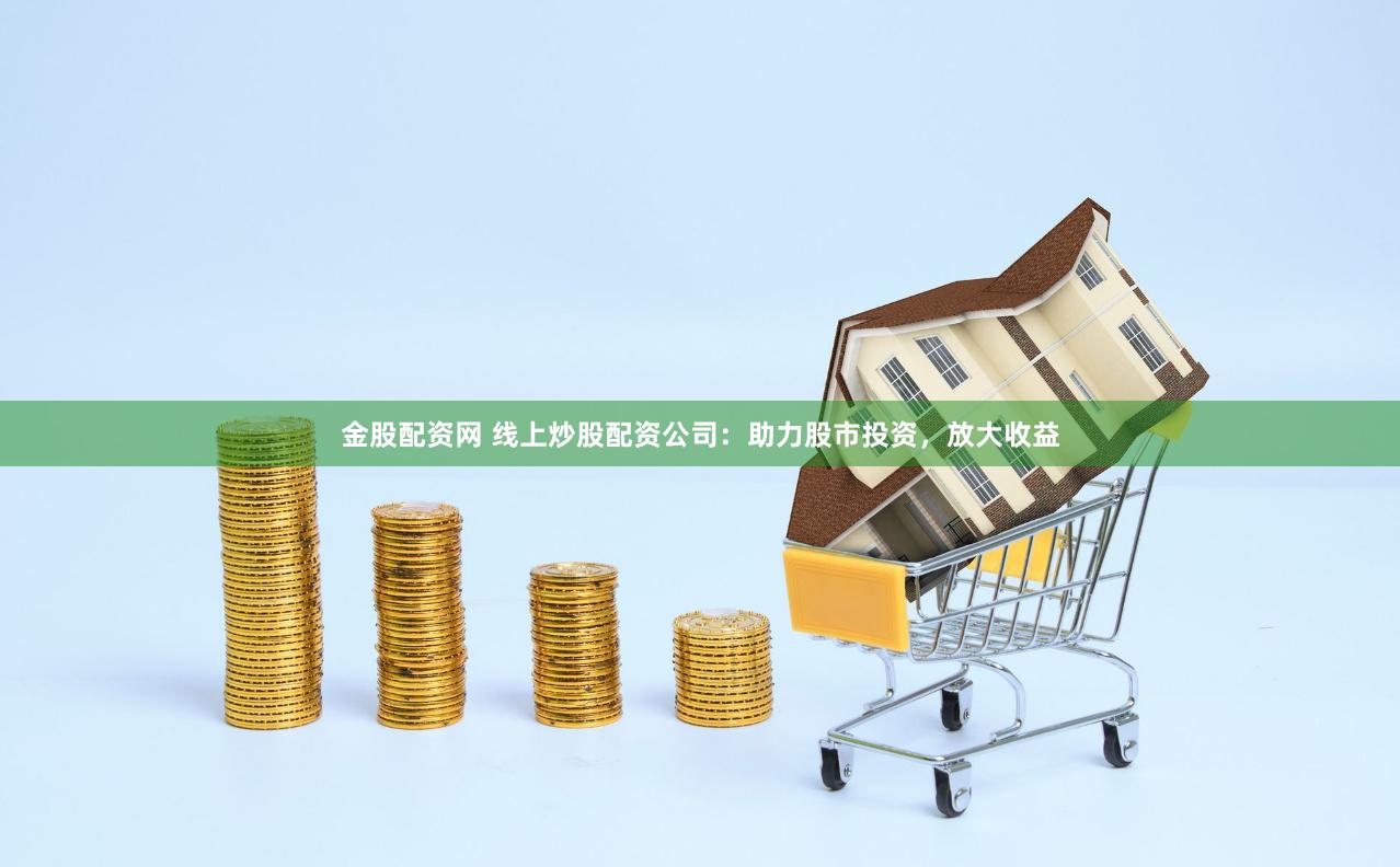 金股配资网 线上炒股配资公司：助力股市投资，放大收益