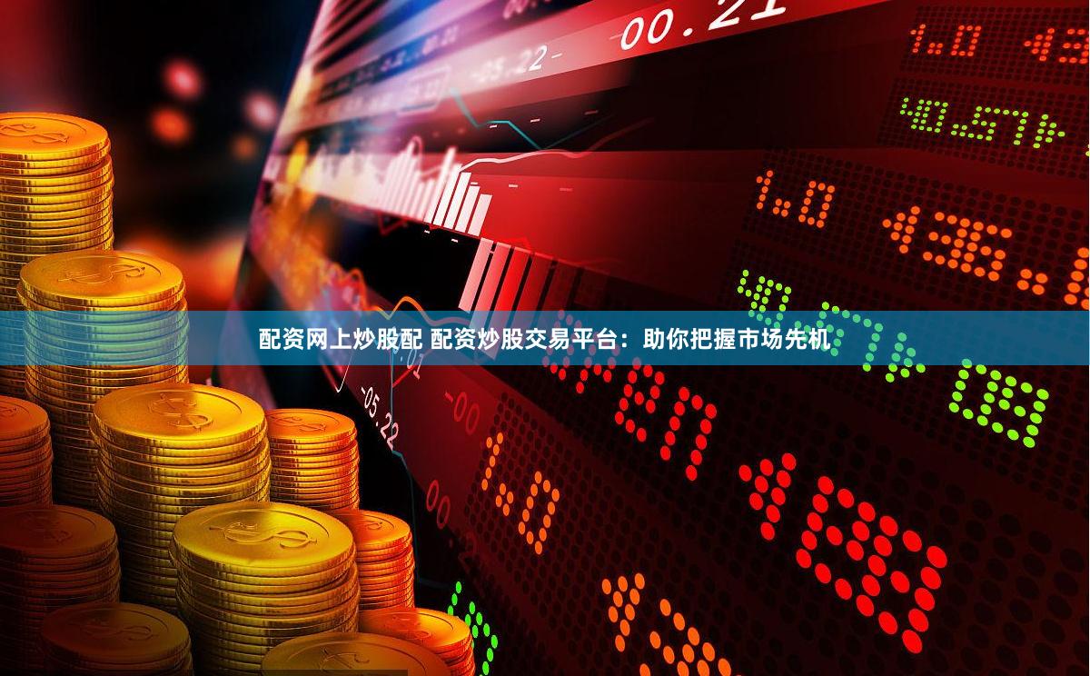 配资网上炒股配 配资炒股交易平台：助你把握市场先机