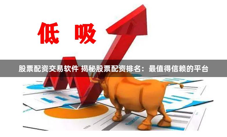 股票配资交易软件 揭秘股票配资排名：最值得信赖的平台