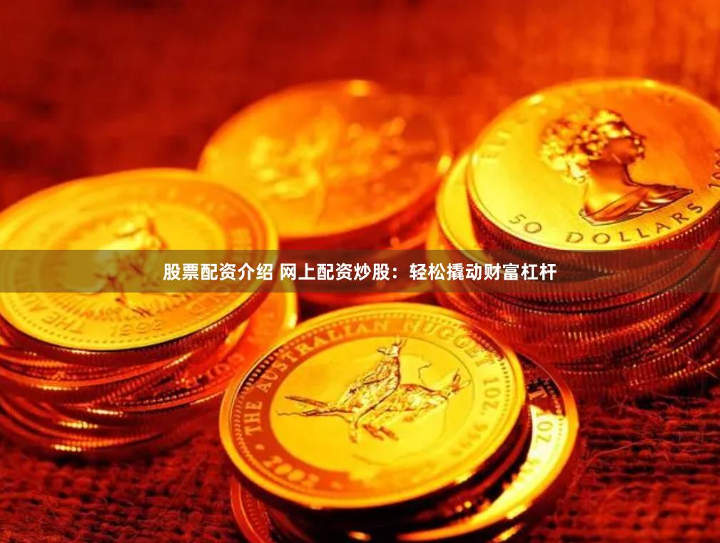 股票配资介绍 网上配资炒股：轻松撬动财富杠杆