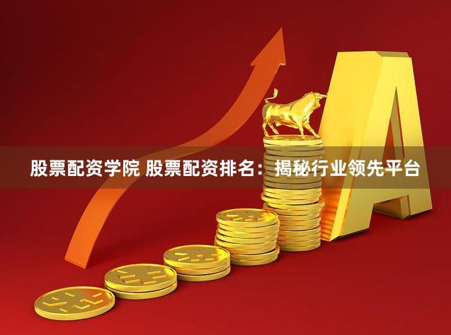 股票配资学院 股票配资排名：揭秘行业领先平台