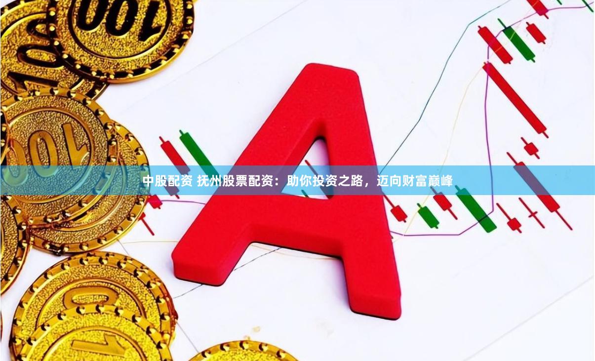 中股配资 抚州股票配资：助你投资之路，迈向财富巅峰