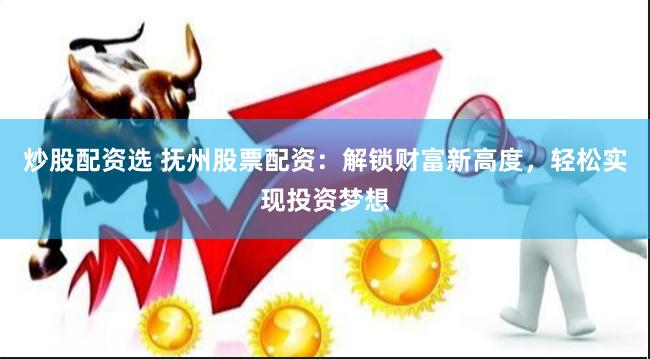 炒股配资选 抚州股票配资：解锁财富新高度，轻松实现投资梦想