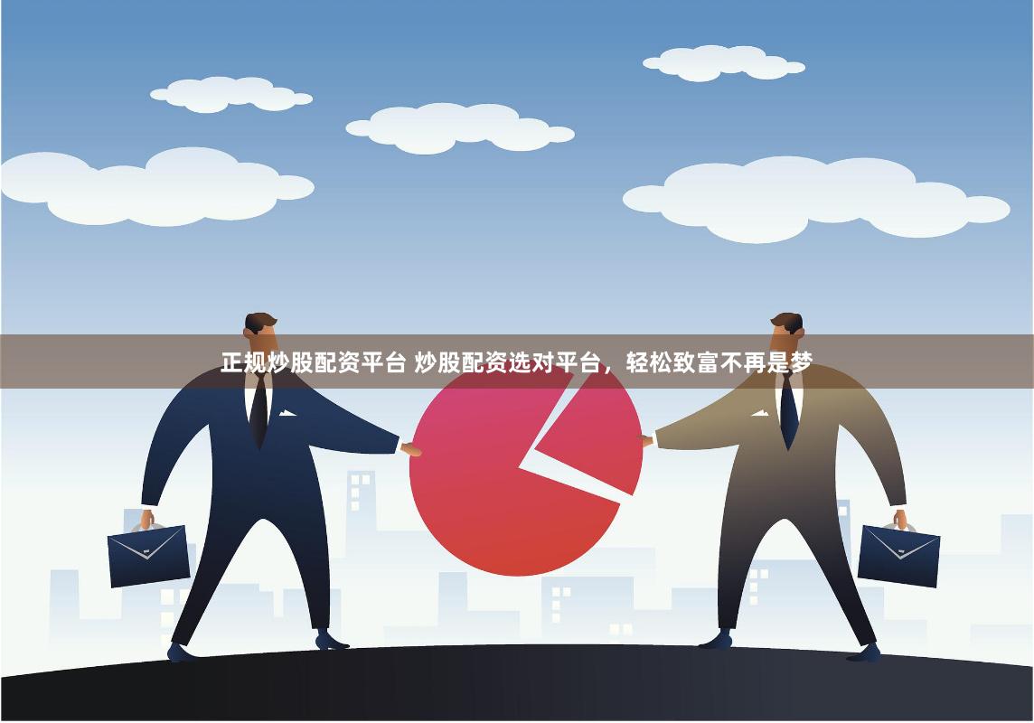 正规炒股配资平台 炒股配资选对平台，轻松致富不再是梦