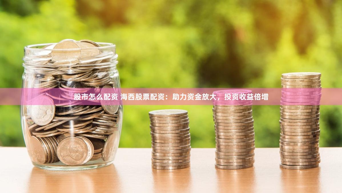 股市怎么配资 海西股票配资：助力资金放大，投资收益倍增